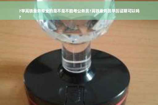 ?学高铁乘务专业的是不是不能考公务员?高铁乘务员学历证明可以吗
?