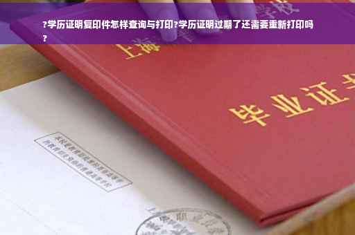 ?学历证明复印件怎样查询与打印?学历证明过期了还需要重新打印吗
?