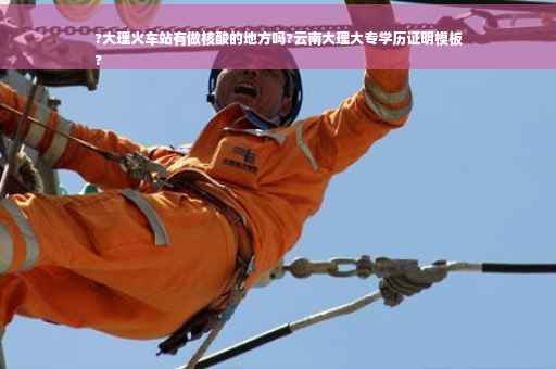 ?大理火车站有做核酸的地方吗?云南大理大专学历证明模板
?