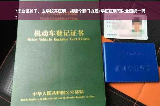 ?毕业证掉了，去学校开证明，找哪个部门办理?学历证明可以全国统一吗
?