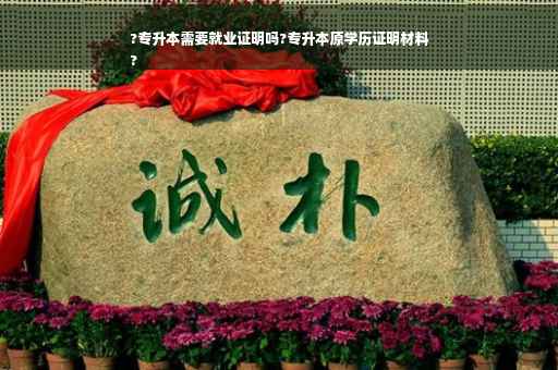 ?专升本需要就业证明吗?专升本原学历证明材料
?