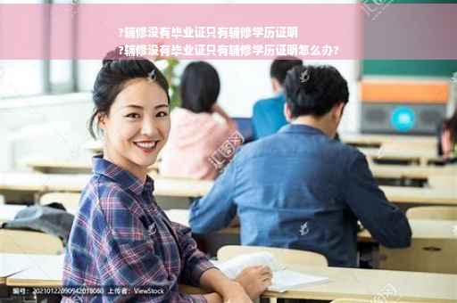 ?辅修没有毕业证只有辅修学历证明
?辅修没有毕业证只有辅修学历证明怎么办?