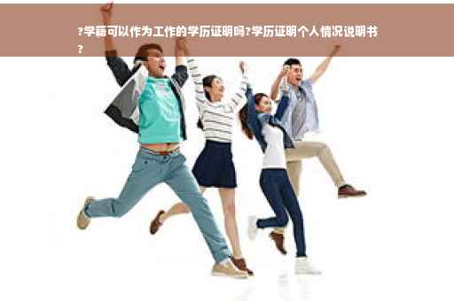 ?学籍可以作为工作的学历证明吗?学历证明个人情况说明书
?