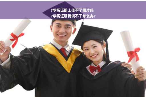 ?学历证明上传不了照片吗
?学历证明提供不了怎么办?