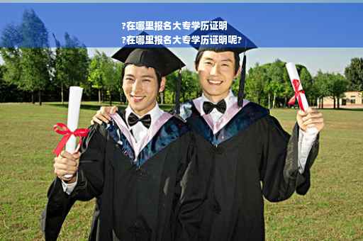 ?在哪里报名大专学历证明
?在哪里报名大专学历证明呢?