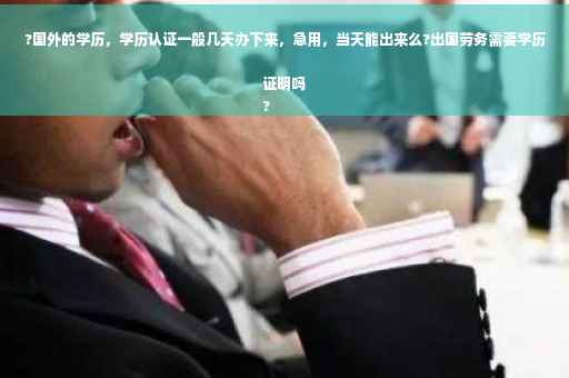 ?国外的学历，学历认证一般几天办下来，急用，当天能出来么?出国劳务需要学历证明吗
?