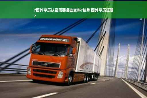 ?国外学历认证需要哪些资料?杭州 国外学历证明
?