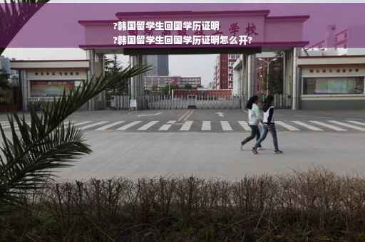 ?韩国留学生回国学历证明
?韩国留学生回国学历证明怎么开?