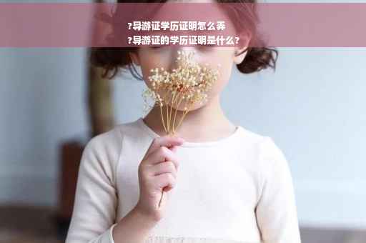 ?导游证学历证明怎么弄
?导游证的学历证明是什么?
