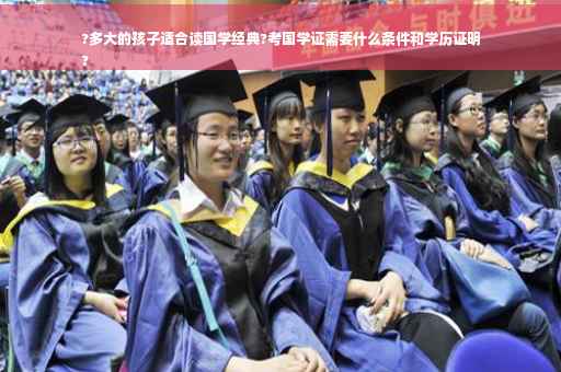 ?多大的孩子适合读国学经典?考国学证需要什么条件和学历证明
?