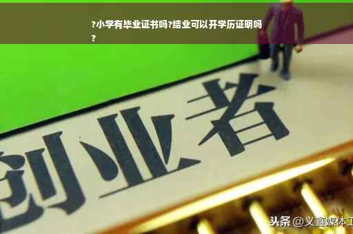 ?小学有毕业证书吗?结业可以开学历证明吗
?