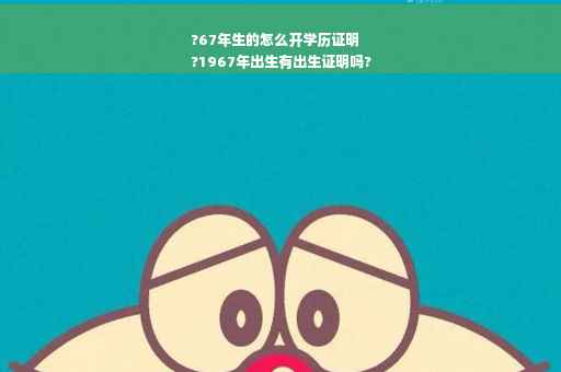 ?67年生的怎么开学历证明
?1967年出生有出生证明吗?