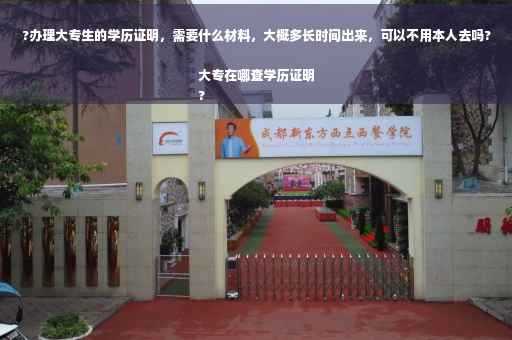 ?办理大专生的学历证明，需要什么材料，大概多长时间出来，可以不用本人去吗?大专在哪查学历证明
?