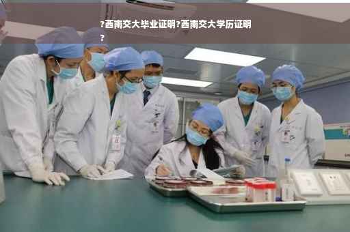 ?西南交大毕业证明?西南交大学历证明
?