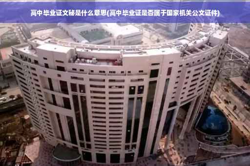 高中毕业证文秘是什么意思(高中毕业证是否属于国家机关公文证件)