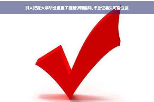 别人把我大学毕业证丢了能起诉赔偿吗,毕业证丢失可否立案