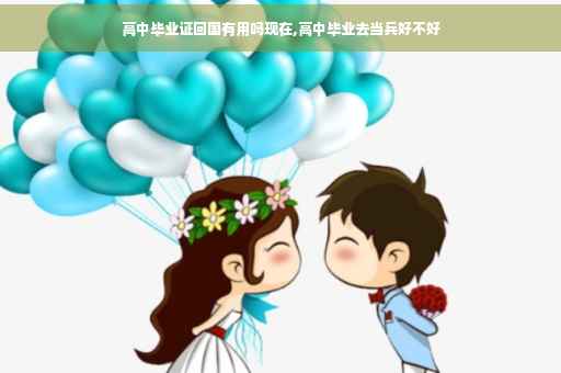 高中毕业证回国有用吗现在,高中毕业去当兵好不好