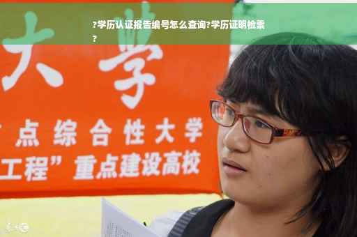 ?学历认证报告编号怎么查询?学历证明检索
?