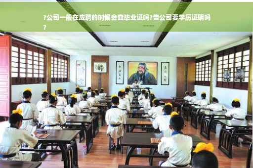 ?公司一般在应聘的时候会查毕业证吗?告公司要学历证明吗
?