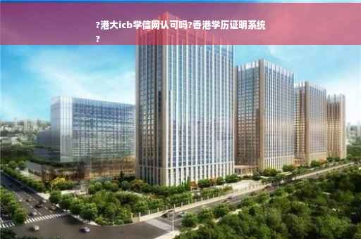 ?港大icb学信网认可吗?香港学历证明系统
?