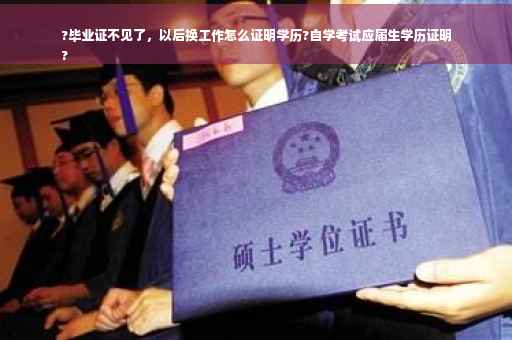 ?毕业证不见了，以后换工作怎么证明学历?自学考试应届生学历证明
?