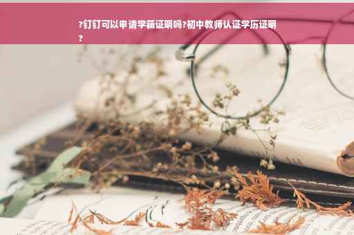 ?钉钉可以申请学籍证明吗?初中教师认证学历证明
?