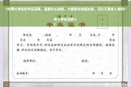 ?办理大专生的学历证明，需要什么材料，大概多长时间出来，可以不用本人去吗?本人学历证明人
?