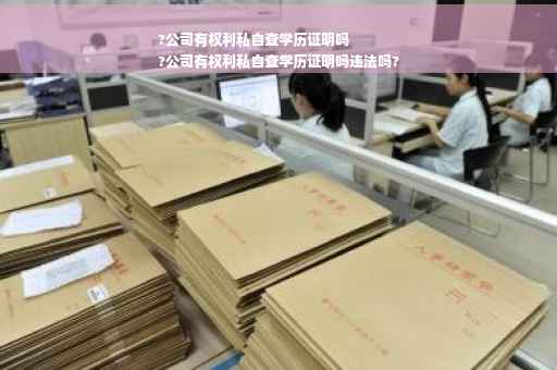 ?公司有权利私自查学历证明吗
?公司有权利私自查学历证明吗违法吗?