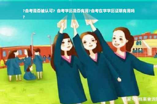 ?自考是否被认可？自考学历是否有用?自考在学学历证明有用吗
?