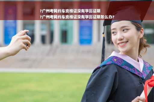 ?广州考网约车资格证没有学历证明
?广州考网约车资格证没有学历证明怎么办?