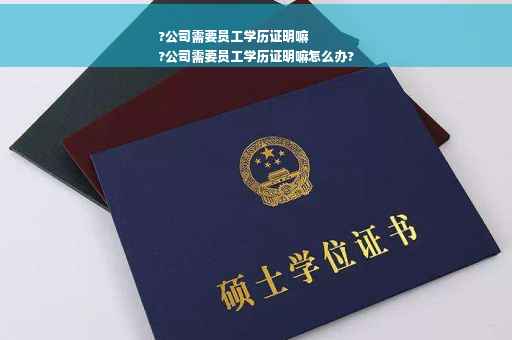 ?公司需要员工学历证明嘛
?公司需要员工学历证明嘛怎么办?