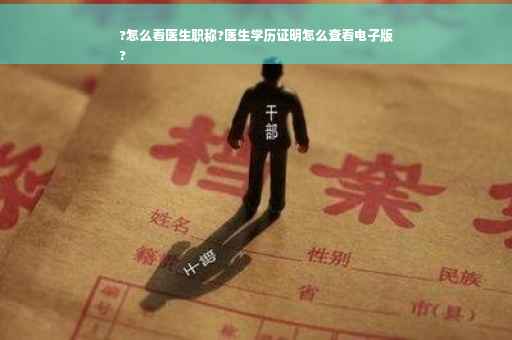 ?怎么看医生职称?医生学历证明怎么查看电子版
?