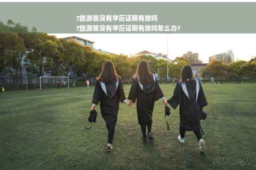 ?旅游签没有学历证明有效吗
?旅游签没有学历证明有效吗怎么办?