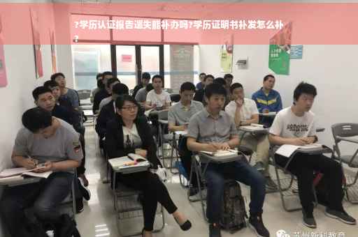 ?学历认证报告遗失能补办吗?学历证明书补发怎么补
?