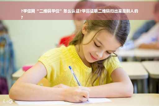 ?学信网“二维码学位”怎么认证?学历证明二维码扫出来是别人的
?