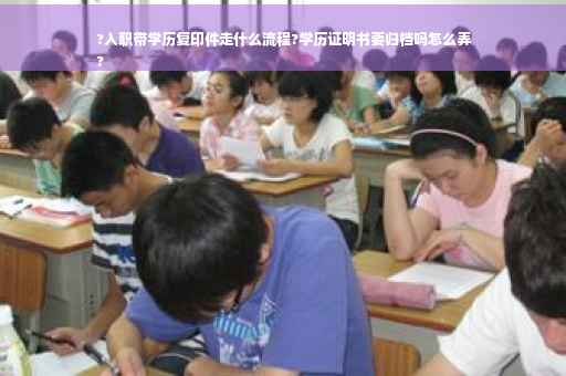 ?入职带学历复印件走什么流程?学历证明书要归档吗怎么弄
?