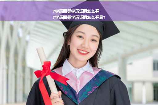 ?学籍同等学历证明怎么开
?学籍同等学历证明怎么开具?
