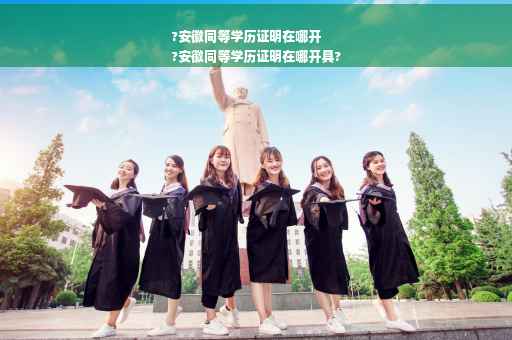 ?安徽同等学历证明在哪开
?安徽同等学历证明在哪开具?