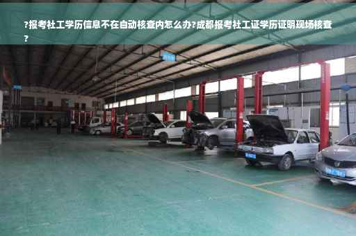?报考社工学历信息不在自动核查内怎么办?成都报考社工证学历证明现场核查
?
