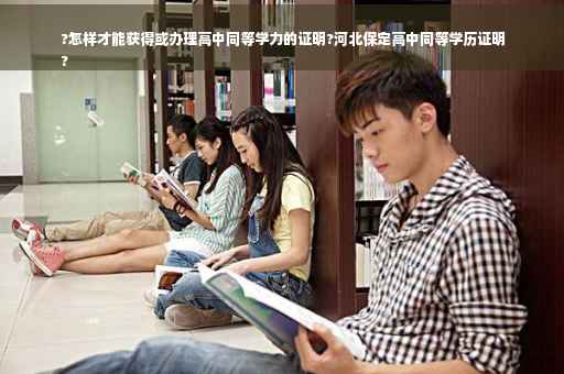 ?怎样才能获得或办理高中同等学力的证明?河北保定高中同等学历证明
?