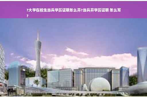 ?大学在校生当兵学历证明怎么开?当兵开学历证明 怎么写
?