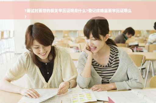 ?面试时要带的相关学历证明是什么?登记结婚需要学历证明么
?