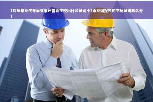 ?应届毕业生考事业编还需要学校出什么证明不?事业编报名的学历证明怎么开
?
