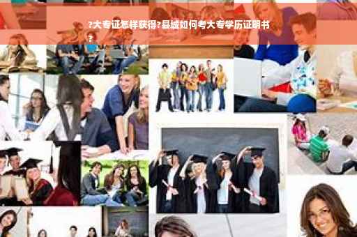 ?大专证怎样获得?县城如何考大专学历证明书
?