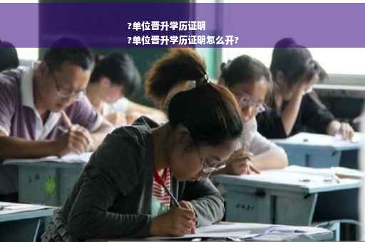?单位晋升学历证明
?单位晋升学历证明怎么开?