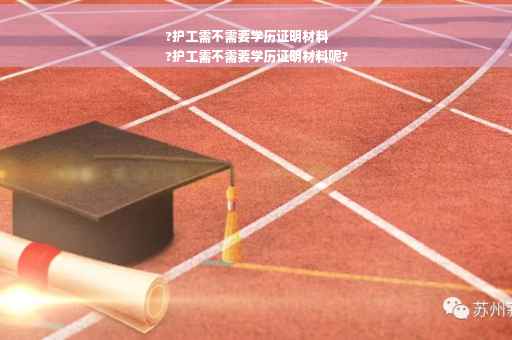 ?护工需不需要学历证明材料
?护工需不需要学历证明材料呢?