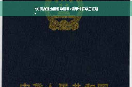 ?如何办理出国留学证明?领事馆开学历证明
?