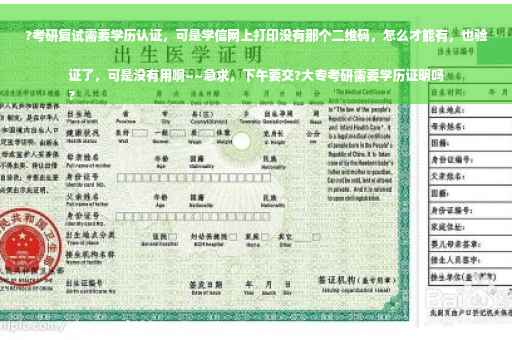 ?考研复试需要学历认证，可是学信网上打印没有那个二维码，怎么才能有，也验证了，可是没有用啊~~急求，下午要交?大专考研需要学历证明吗
?