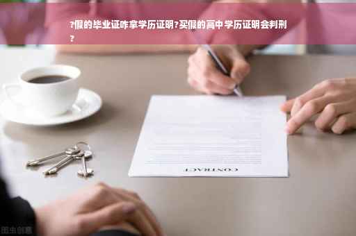 ?假的毕业证咋拿学历证明?买假的高中学历证明会判刑
?