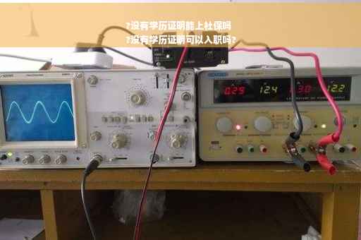 ?没有学历证明能上社保吗
?没有学历证明可以入职吗?